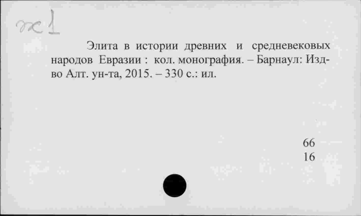 ﻿Элита в истории древних и средневековых народов Евразии : кол. монография. - Барнаул: Изд-во Алт. ун-та, 2015. - 330 с.: ил.
66
16